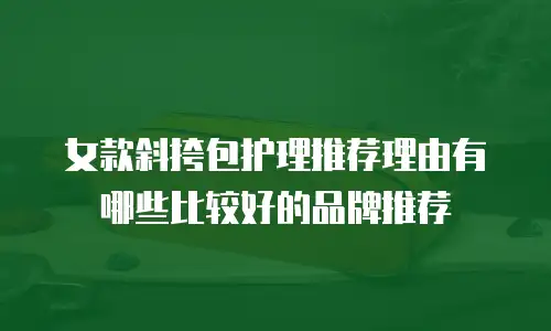 女款斜挎包护理推荐理由有哪些比较好的品牌推荐