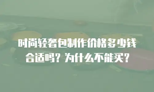 时尚轻奢包制作价格多少钱合适吗？为什么不能买？