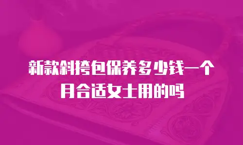 新款斜挎包保养多少钱一个月合适女士用的吗