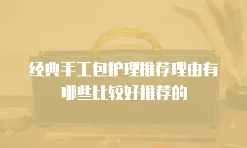 经典手工包护理推荐理由有哪些比较好推荐的