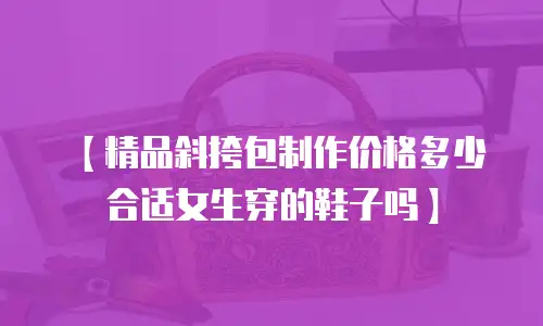 【精品斜挎包制作价格多少合适女生穿的鞋子吗】