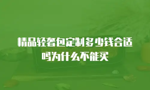 精品轻奢包定制多少钱合适吗为什么不能买