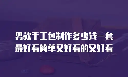 男款手工包制作多少钱一套最好看简单又好看的又好看