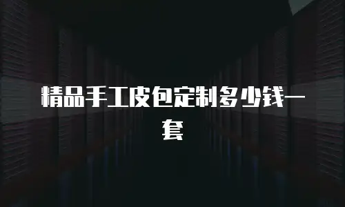 精品手工皮包定制多少钱一套