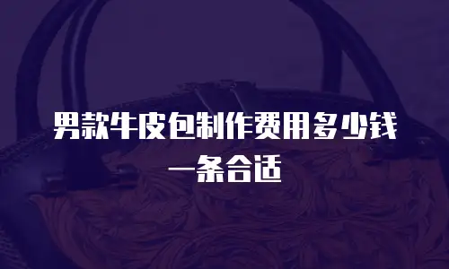 男款牛皮包制作费用多少钱一条合适