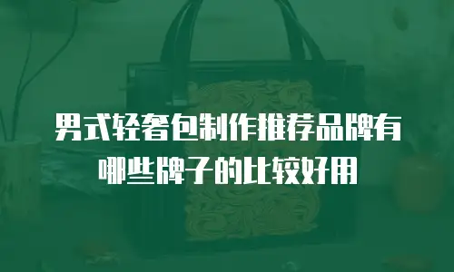 男式轻奢包制作推荐品牌有哪些牌子的比较好用
