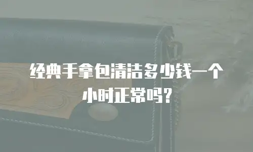 经典手拿包清洁多少钱一个小时正常吗？