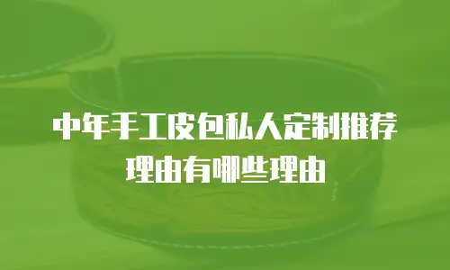 中年手工皮包私人定制推荐理由有哪些理由