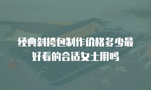 经典斜挎包制作价格多少最好看的合适女士用吗