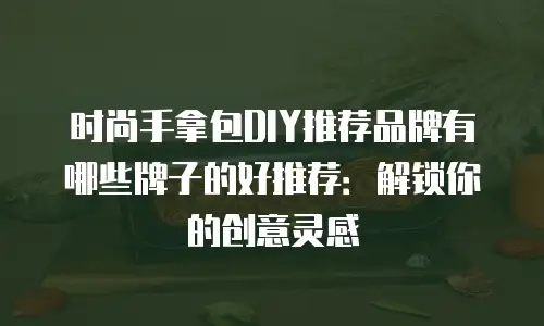 时尚手拿包DIY推荐品牌有哪些牌子的好推荐：解锁你的创意灵感