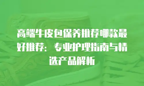 高端牛皮包保养推荐哪款最好推荐：专业护理指南与精选产品解析