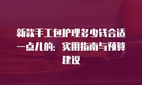 新款手工包护理多少钱合适一点儿的：实用指南与预算建议
