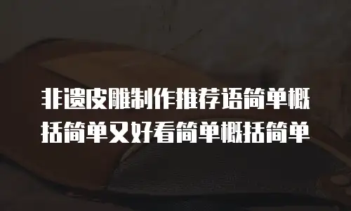 非遗皮雕制作推荐语简单概括简单又好看简单概括简单