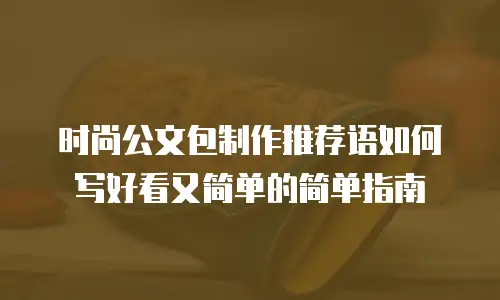 时尚公文包制作推荐语如何写好看又简单的简单指南
