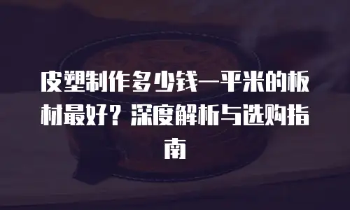皮塑制作多少钱一平米的板材最好？深度解析与选购指南