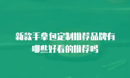 新款手拿包定制推荐品牌有哪些好看的推荐吗