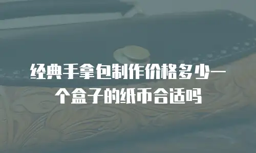 经典手拿包制作价格多少一个盒子的纸币合适吗