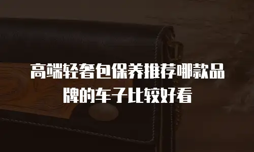 高端轻奢包保养推荐哪款品牌的车子比较好看