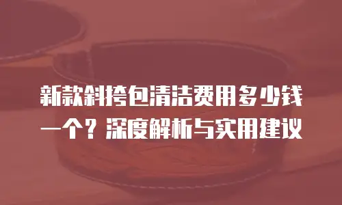 新款斜挎包清洁费用多少钱一个？深度解析与实用建议