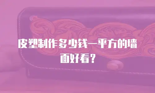 皮塑制作多少钱一平方的墙面好看？