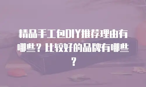 精品手工包DIY推荐理由有哪些？比较好的品牌有哪些？