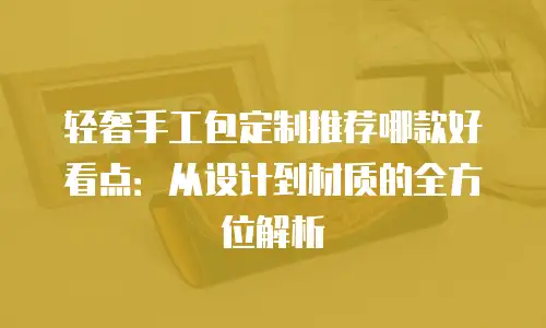 轻奢手工包定制推荐哪款好看点：从设计到材质的全方位解析
