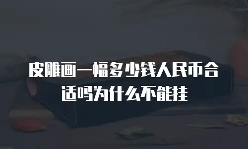 皮雕画一幅多少钱人民币合适吗为什么不能挂