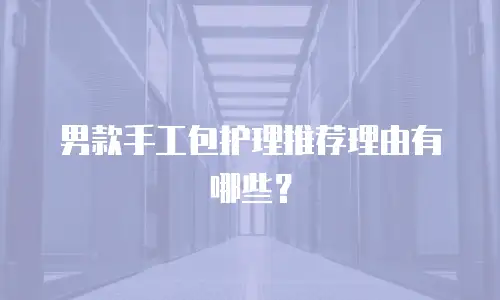 男款手工包护理推荐理由有哪些？
