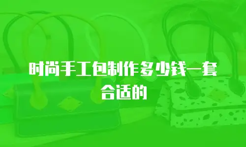 时尚手工包制作多少钱一套合适的