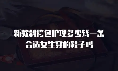 新款斜挎包护理多少钱一条合适女生穿的鞋子吗