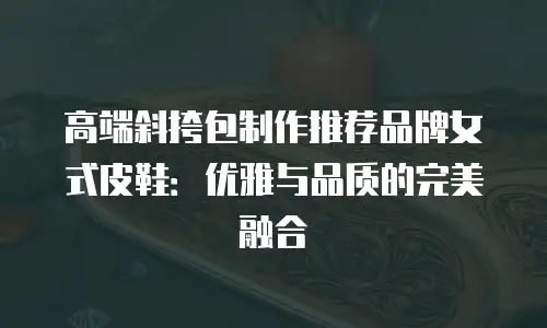 高端斜挎包制作推荐品牌女式皮鞋：优雅与品质的完美融合