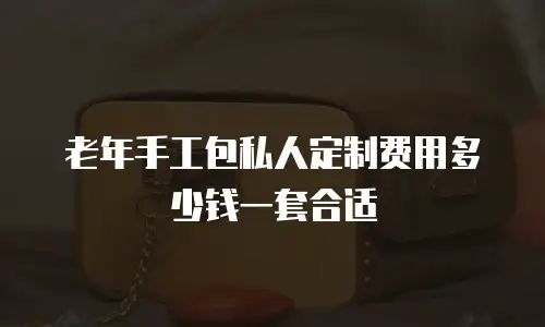 老年手工包私人定制费用多少钱一套合适