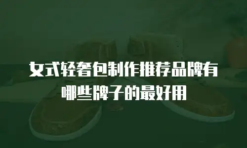 女式轻奢包制作推荐品牌有哪些牌子的最好用