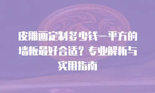 皮雕画定制多少钱一平方的墙板最好合适？专业解析与实用指南