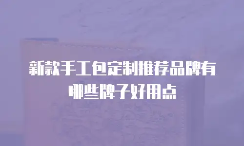 新款手工包定制推荐品牌有哪些牌子好用点