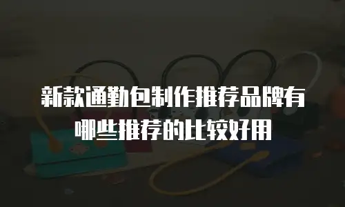 新款通勤包制作推荐品牌有哪些推荐的比较好用