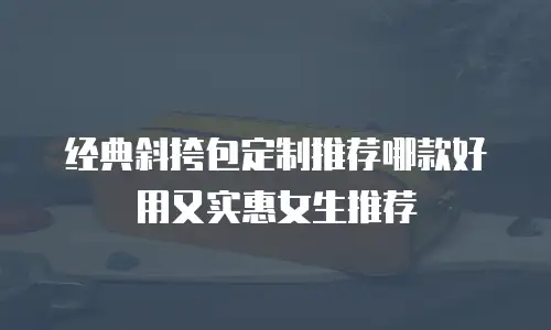 经典斜挎包定制推荐哪款好用又实惠女生推荐