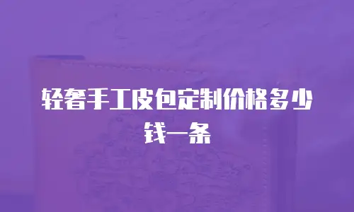 轻奢手工皮包定制价格多少钱一条