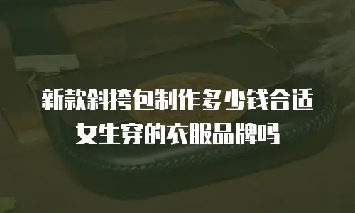 新款斜挎包制作多少钱合适女生穿的衣服品牌吗