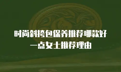 时尚斜挎包保养推荐哪款好一点女士推荐理由
