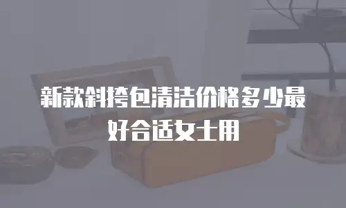 新款斜挎包清洁价格多少最好合适女士用