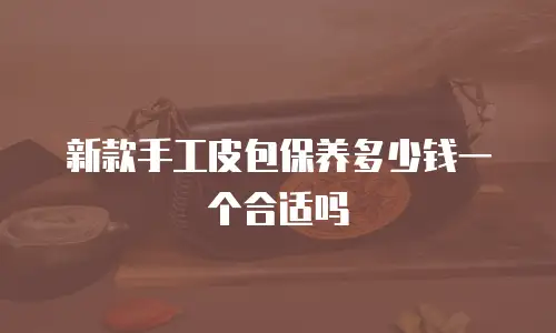 新款手工皮包保养多少钱一个合适吗