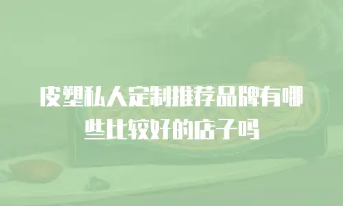 皮塑私人定制推荐品牌有哪些比较好的店子吗