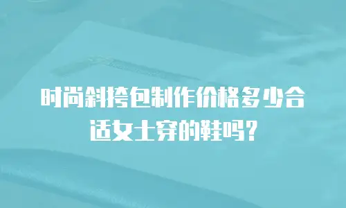 时尚斜挎包制作价格多少合适女士穿的鞋吗？