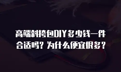 高端斜挎包DIY多少钱一件合适吗？为什么便宜很多？