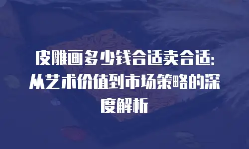 皮雕画多少钱合适卖合适：从艺术价值到市场策略的深度解析