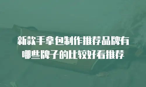 新款手拿包制作推荐品牌有哪些牌子的比较好看推荐