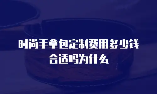 时尚手拿包定制费用多少钱合适吗为什么