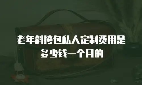 老年斜挎包私人定制费用是多少钱一个月的