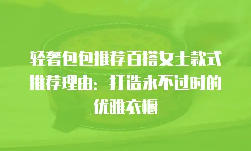 轻奢包包推荐百搭女士款式推荐理由：打造永不过时的优雅衣橱